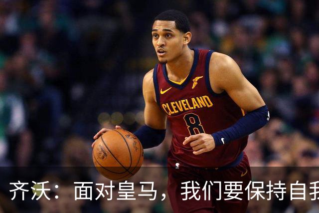 齐沃：面对皇马，我们要保持自我风格，不可过度失去本色
